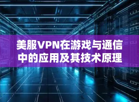 美服VPN在游戏与通信中的应用及其技术原理探析