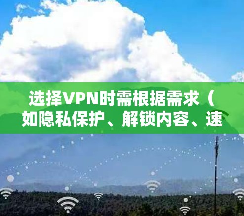 选择VPN时需根据需求（如隐私保护、解锁内容、速度等）综合考虑。以下是一些常见推荐和注意事项