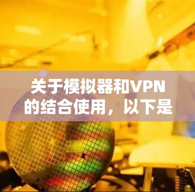 关于模拟器和VPN的结合使用，以下是关键信息和注意事项
