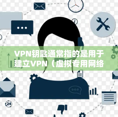 VPN钥匙通常指的是用于建立VPN（虚拟专用网络）连接所需的凭证或密钥，具体可能包括以下几种形式