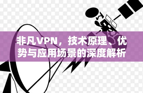 非凡VPN，技术原理、优势与应用场景的深度解析