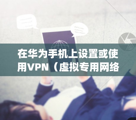 在华为手机上设置或使用VPN（虚拟专用网络）的步骤如下，适用于大多数华为机型（如Mate系列、P系列等）基于EMUI或HarmonyOS系统